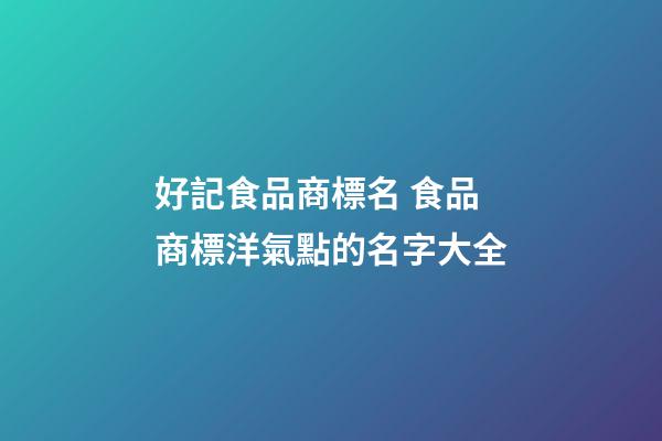 好記食品商標名 食品商標洋氣點的名字大全-第1張-商標起名-玄機派